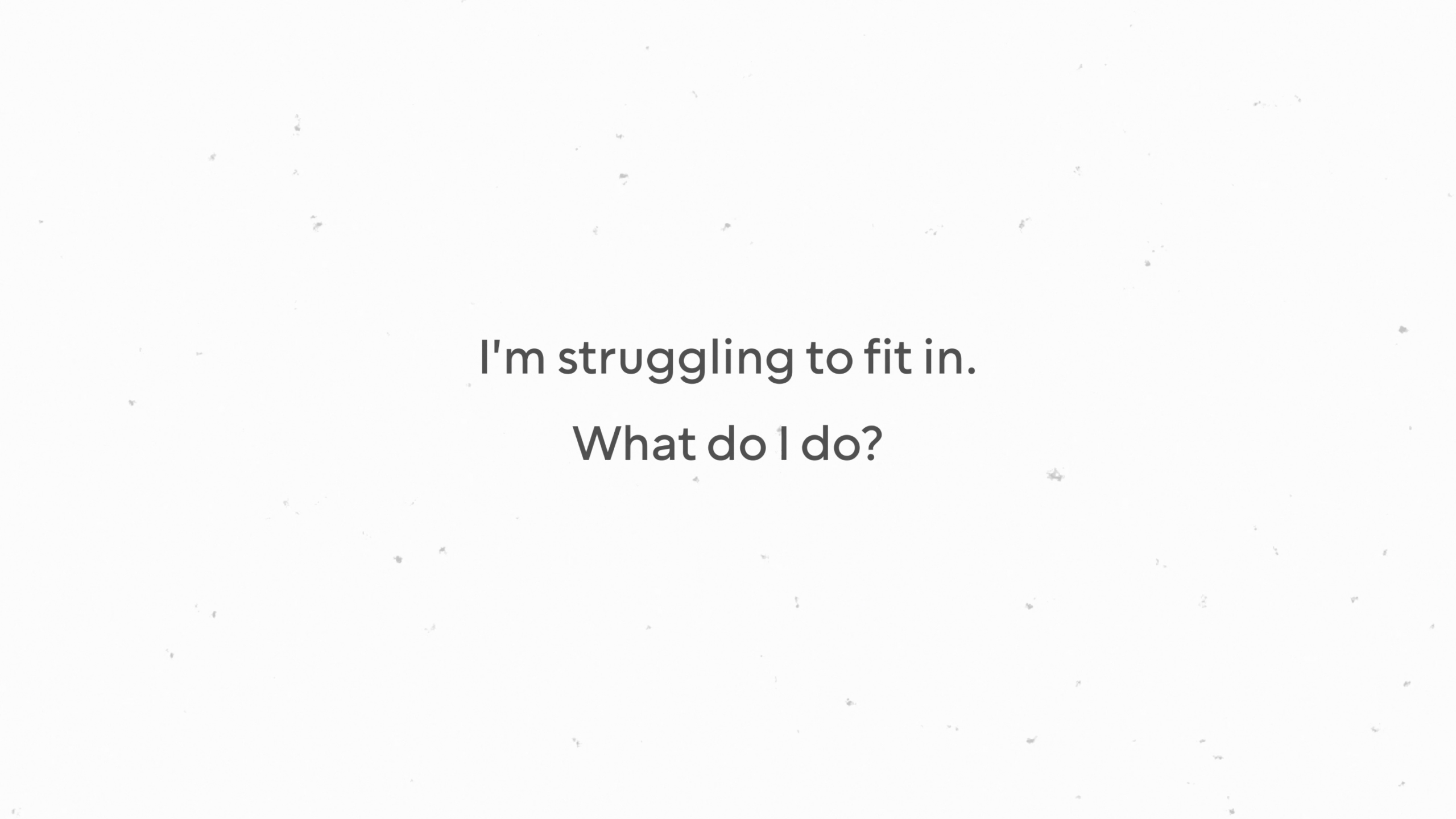 I'm struggling to fit in. What do I do?